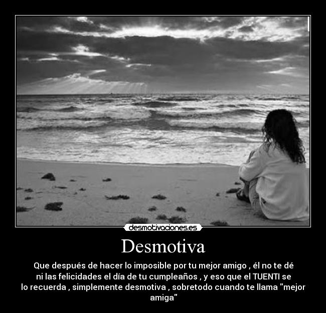 Desmotiva - Que después de hacer lo imposible por tu mejor amigo , él no te dé
ni las felicidades el día de tu cumpleaños , y eso que el TUENTI se
lo recuerda , simplemente desmotiva , sobretodo cuando te llama mejor
amiga