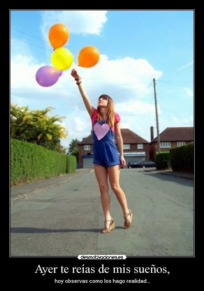 Ayer te reías de mis sueños, - hoy observas como los hago realidad...