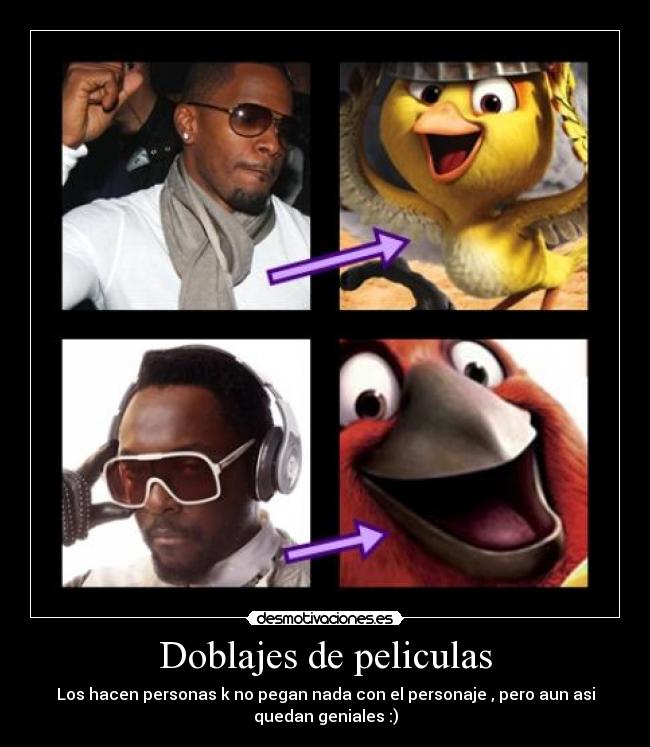 Doblajes de peliculas - Los hacen personas k no pegan nada con el personaje , pero aun asi
quedan geniales :)