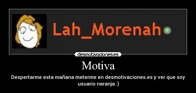 Motiva - Despertarme esta mañana meterme en desmotivaciones.es y ver que soy
usuario naranja :)