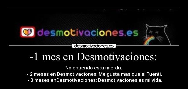 -1 mes en Desmotivaciones:  - No entiendo esta mierda. 
- 2 meses en Desmotivaciones: Me gusta mas que el Tuenti.
 - 3 meses enDesmotivaciones: Desmotivaciones es mi vida.