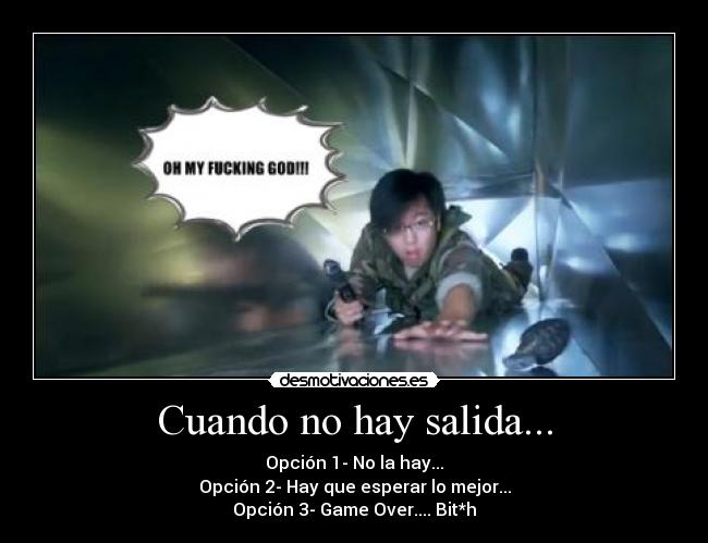 Cuando no hay salida... - Opción 1- No la hay...
Opción 2- Hay que esperar lo mejor...
Opción 3- Game Over.... Bit*h