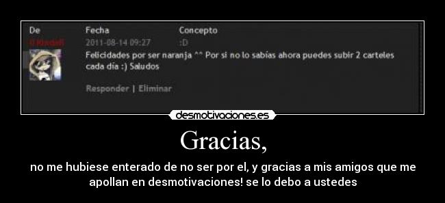 Gracias, - no me hubiese enterado de no ser por el, y gracias a mis amigos que me
apollan en desmotivaciones! se lo debo a ustedes