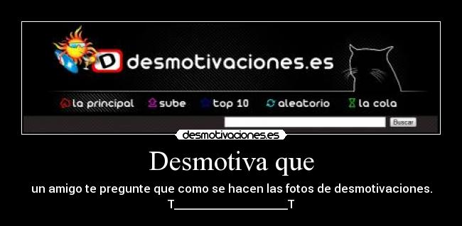 Desmotiva que - un amigo te pregunte que como se hacen las fotos de desmotivaciones.
T____________________T