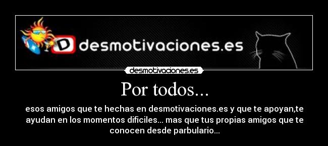 Por todos... - esos amigos que te hechas en desmotivaciones.es y que te apoyan,te
ayudan en los momentos dificiles... mas que tus propias amigos que te
conocen desde parbulario...