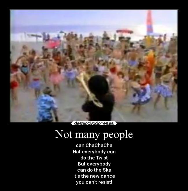 Not many people - can ChaChaCha
Not everybody can
do the Twist
But everybody
can do the Ska
Its the new dance
you cant resist!