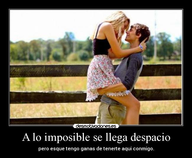 A lo imposible se llega despacio - pero esque tengo ganas de tenerte aqui conmigo.