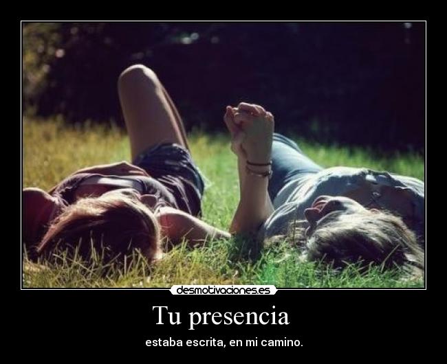 Tu presencia - estaba escrita, en mi camino.