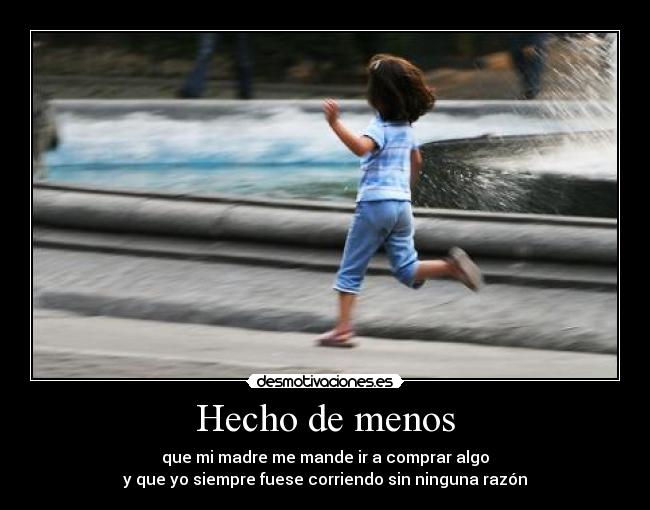 Hecho de menos - que mi madre me mande ir a comprar algo
y que yo siempre fuese corriendo sin ninguna razón