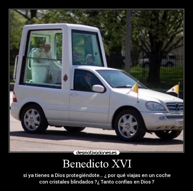 Benedicto XVI - si ya tienes a Dios protegiéndote... ¿ por qué viajas en un coche
con cristales blindados ?¿ Tanto confías en Dios ?