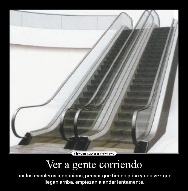 Ver a gente corriendo - por las escaleras mecánicas, pensar que tienen prisa y una vez que
llegan arriba, empiezan a andar lentamente.