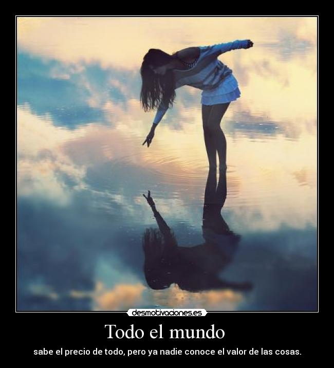 Todo el mundo - sabe el precio de todo, pero ya nadie conoce el valor de las cosas.