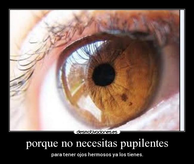 porque no necesitas pupilentes - para tener ojos hermosos ya los tienes.