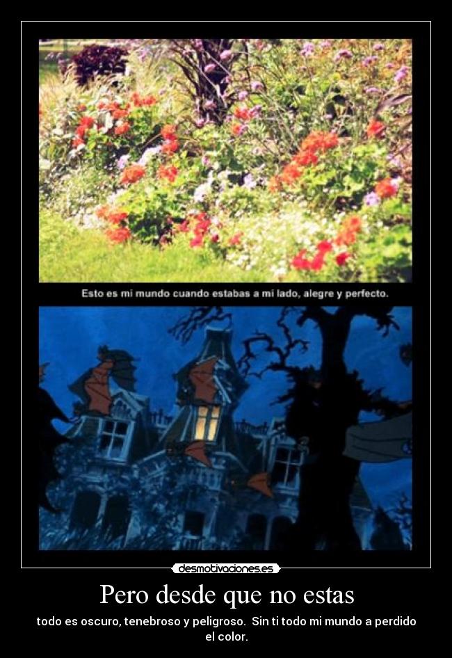 Pero desde que no estas - todo es oscuro, tenebroso y peligroso. Sin ti todo mi mundo a perdido el color.