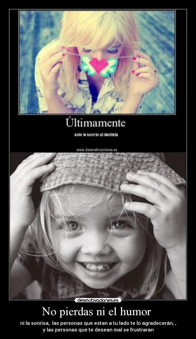 No pierdas ni el humor - ni la sonrisa, las personas que estan a tu lado te lo agradecerán, ,
y las personas que te desean mal se frustraran