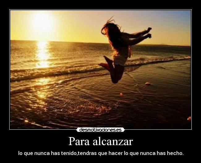 Para alcanzar - lo que nunca has tenido,tendras que hacer lo que nunca has hecho.