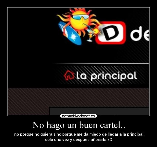 No hago un buen cartel.. - no porque no quiera sino porque me da miedo de llegar a la principal
solo una vez y despues añorarla xD