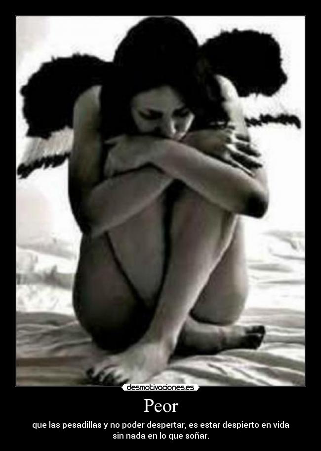 Peor - que las pesadillas y no poder despertar, es estar despierto en vida
sin nada en lo que soñar.