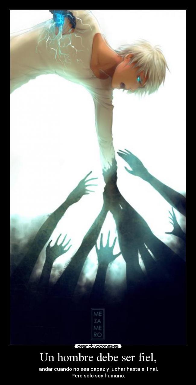 Un hombre debe ser fiel, - andar cuando no sea capaz y luchar hasta el final.
Pero sólo soy humano.