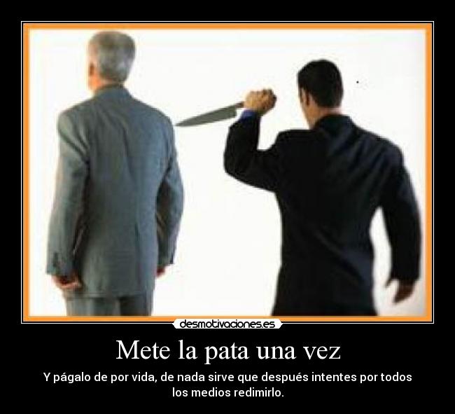 Mete la pata una vez - Y págalo de por vida, de nada sirve que después intentes por todos
los medios redimirlo.