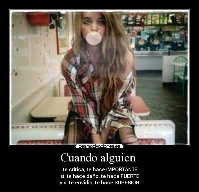 Cuando alguien  -  te critica, te hace IMPORTANTE
si  te hace daño, te hace FUERTE
y si te envidia, te hace SUPERIOR