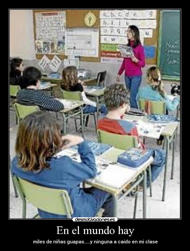 En el mundo hay - miles de niñas guapas.....y ninguna a caido en mi clase