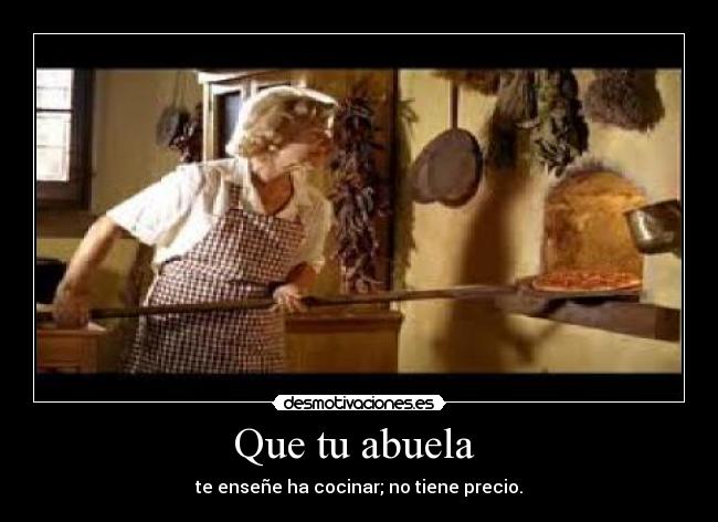 Que tu abuela - te enseñe ha cocinar; no tiene precio.