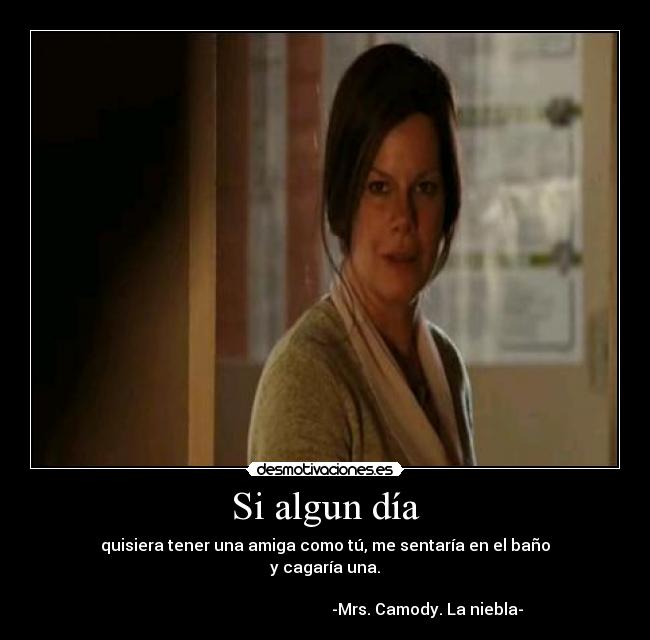 Si algun día - quisiera tener una amiga como tú, me sentaría en el baño
y cagaría una.
-Mrs. Camody. La niebla-