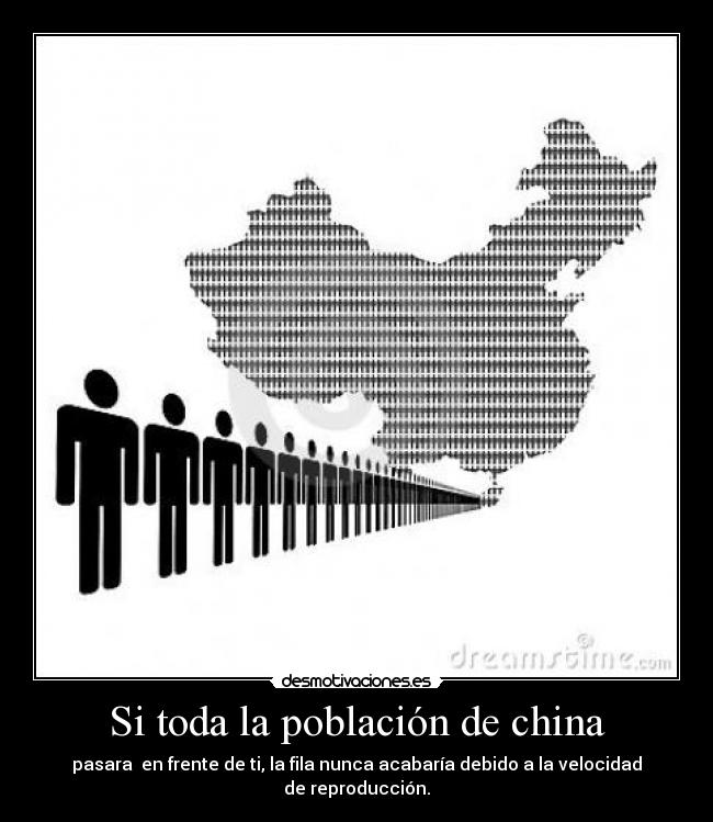 Si toda la población de china - pasara  en frente de ti, la fila nunca acabaría debido a la velocidad de reproducción.