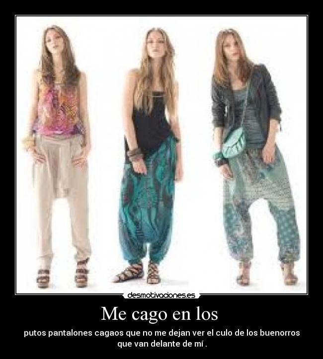 Me cago en los - putos pantalones cagaos que no me dejan ver el culo de los buenorros
que van delante de mí .