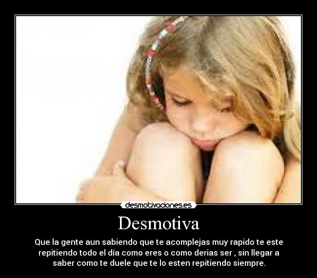Desmotiva - Que la gente aun sabiendo que te acomplejas muy rapido te este
repitiendo todo el día como eres o como derias ser , sin llegar a
saber como te duele que te lo esten repitiendo siempre.