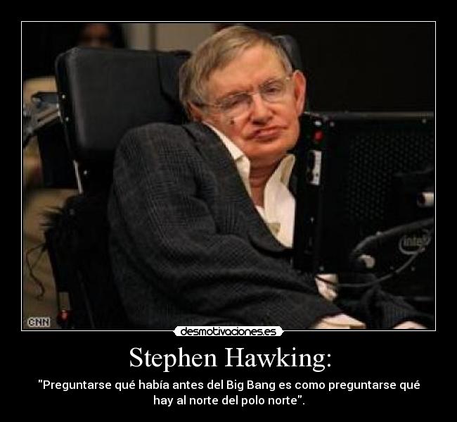 Stephen Hawking: - Preguntarse qué había antes del Big Bang es como preguntarse qué
hay al norte del polo norte.