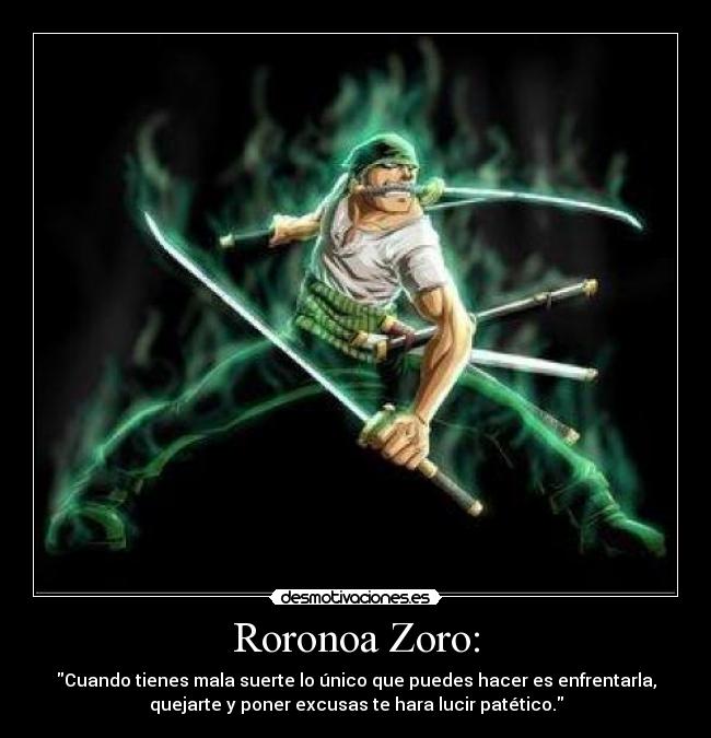 Roronoa Zoro: - Cuando tienes mala suerte lo único que puedes hacer es enfrentarla,
quejarte y poner excusas te hara lucir patético.