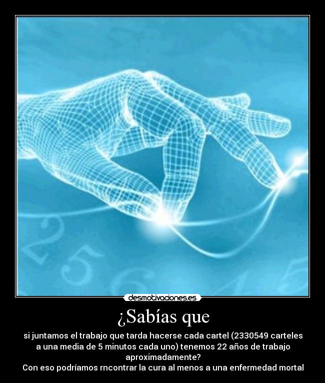 ¿Sabías que - si juntamos el trabajo que tarda hacerse cada cartel (2330549 carteles
a una media de 5 minutos cada uno) tenemos 22 años de trabajo
aproximadamente?
Con eso podríamos rncontrar la cura al menos a una enfermedad mortal