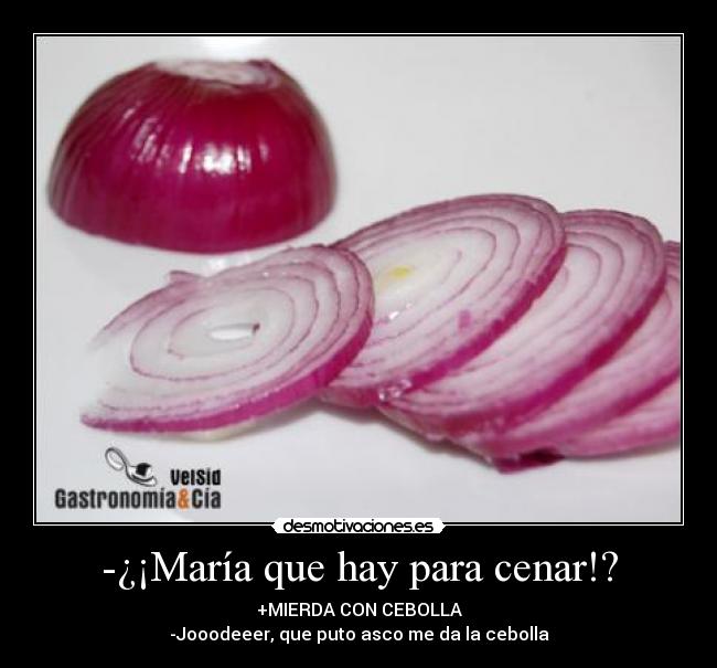 -¿¡María que hay para cenar!? - +MIERDA CON CEBOLLA
-Jooodeeer, que puto asco me da la cebolla