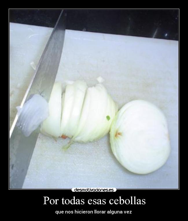 Por todas esas cebollas - que nos hicieron llorar alguna vez