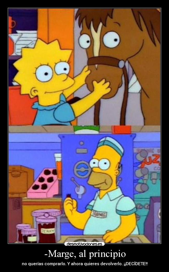 -Marge, al principio - no querías comprarlo. Y ahora quieres devolverlo. ¡¡DECÍDETE!!