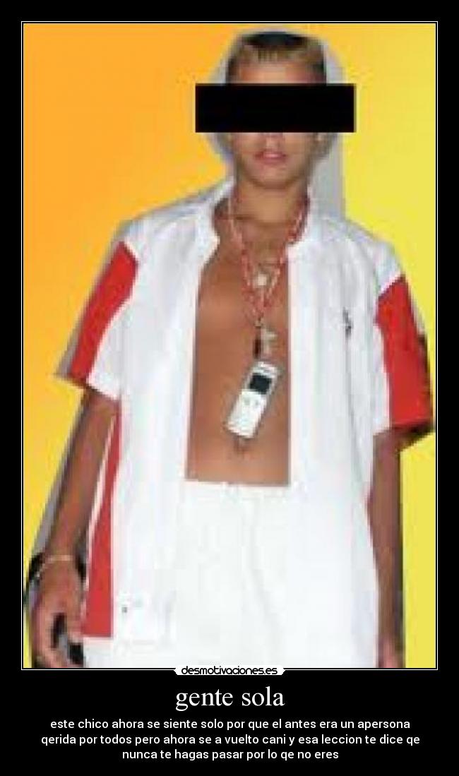gente sola - este chico ahora se siente solo por que el antes era un apersona
qerida por todos pero ahora se a vuelto cani y esa leccion te dice qe
nunca te hagas pasar por lo qe no eres