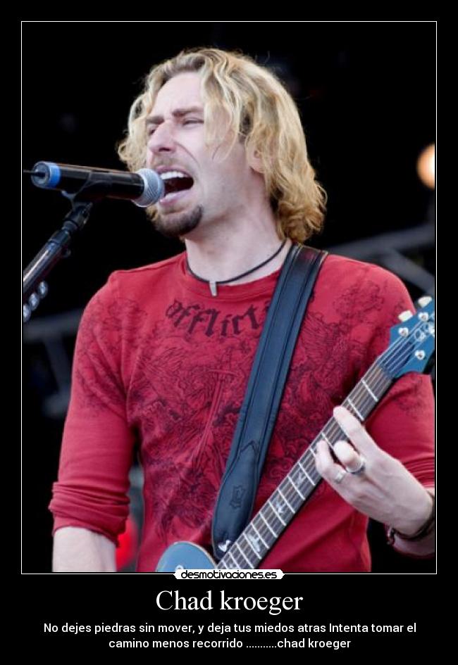 Chad kroeger - No dejes piedras sin mover, y deja tus miedos atras Intenta tomar el
camino menos recorrido ...........chad kroeger