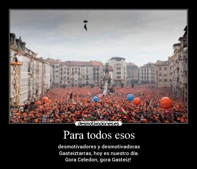 Para todos esos - desmotivadores y desmotivadoras
Gasteiztarras, hoy es nuestro día.
Gora Celedon, gora Gasteiz! 