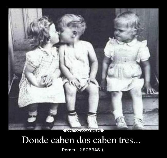 Donde caben dos caben tres...   - Pero tu...? SOBRAS. (; 