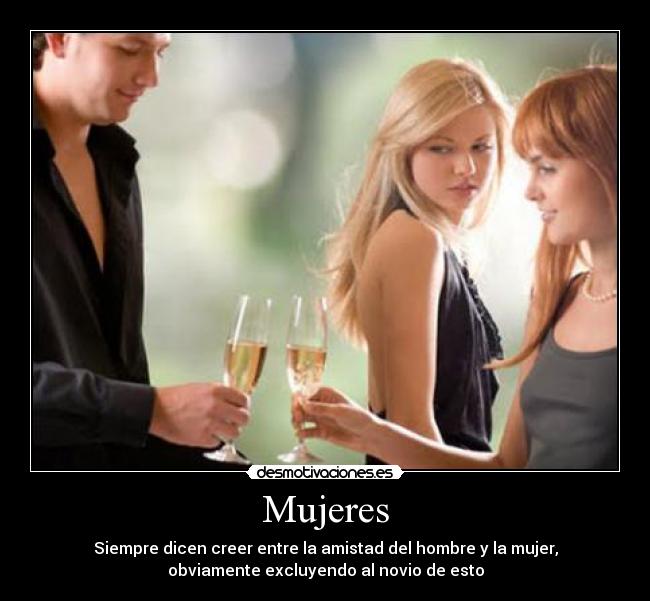 Mujeres - Siempre dicen creer entre la amistad del hombre y la mujer,
obviamente excluyendo al novio de esto
