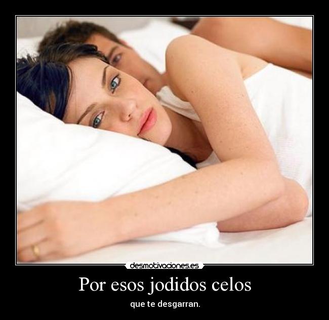 Por esos jodidos celos - que te desgarran.
