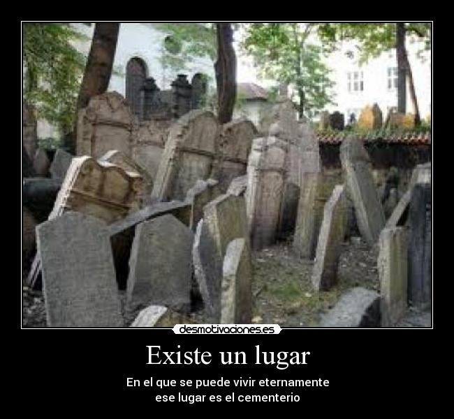 Existe un lugar - En el que se puede vivir eternamente
ese lugar es el cementerio