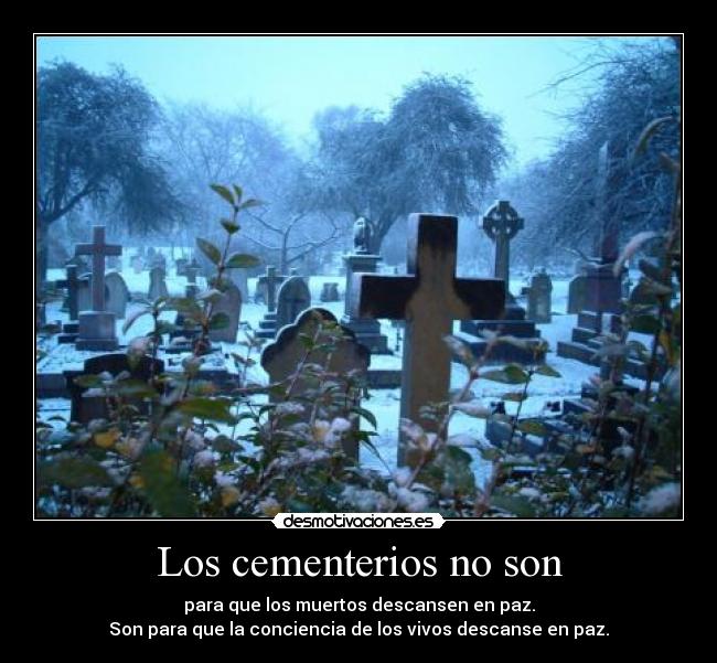 Los cementerios no son - para que los muertos descansen en paz.
Son para que la conciencia de los vivos descanse en paz.