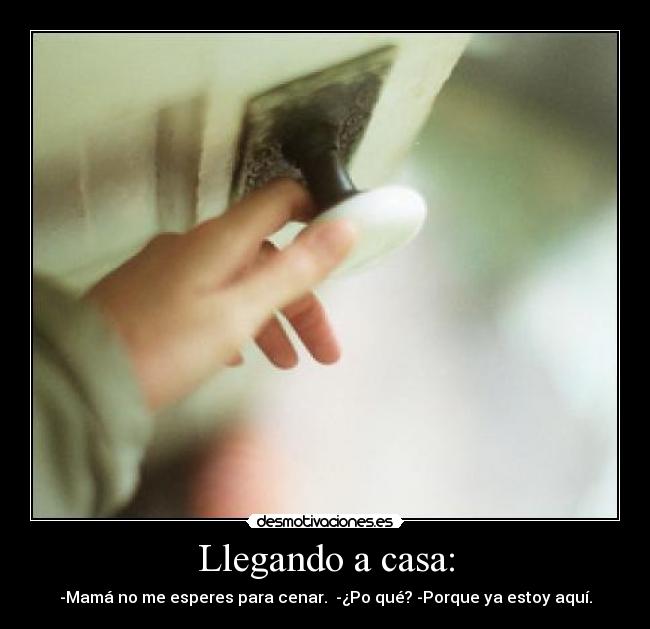 Llegando a casa: - -Mamá no me esperes para cenar.  -¿Po qué? -Porque ya estoy aquí.