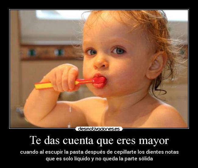 Te das cuenta que eres mayor - cuando al escupir la pasta después de cepillarte los dientes notas
que es solo líquido y no queda la parte sólida