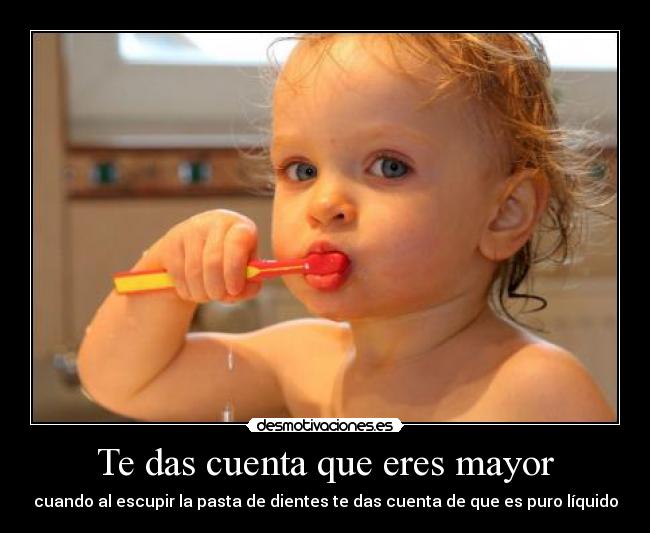 Te das cuenta que eres mayor - cuando al escupir la pasta de dientes te das cuenta de que es puro líquido