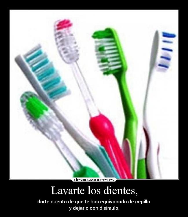 Lavarte los dientes, - darte cuenta de que te has equivocado de cepillo
y dejarlo con disimulo.