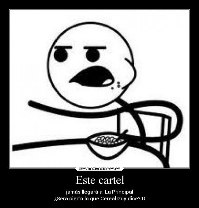 Este cartel - jamás llegará a La Principal
¿Será cierto lo que Cereal Guy dice?:O